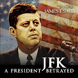James T. Sale - JFK: A President Betrayed