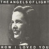 The Angels Of Light - How I Loved You