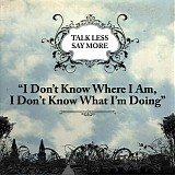 Talk Less, Say More - I Don't Know Where I Am, I Don't Know What I'm Doing
