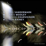 Ken Vandermark with Nate Wooley, Sylvie Courvoisier & Tom Rainey - Noise Of Our Time