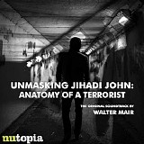 Walter Mair - Unmasking Jihadi John: Anatomy of A Terrorist