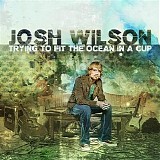 Josh Wilson - Trying To Fit The Ocean In A Cup