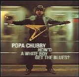Chubby, Popa - How'd A White Boy Get The Blues?