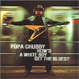 Popa Chubby - How'd A White Boy Get The Blues?