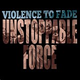 Violence To Fade - Unstoppable Force