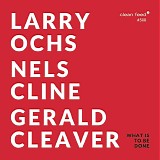 Larry Ochs, Nels Cline, Gerald Cleaver - What Is To Be Done