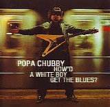 Popa Chubby - How'd A White Boy Get The Blues?